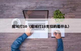 魔域打10（魔域打18克拉的是什么）