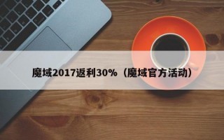 魔域2017返利30%（魔域官方活动）