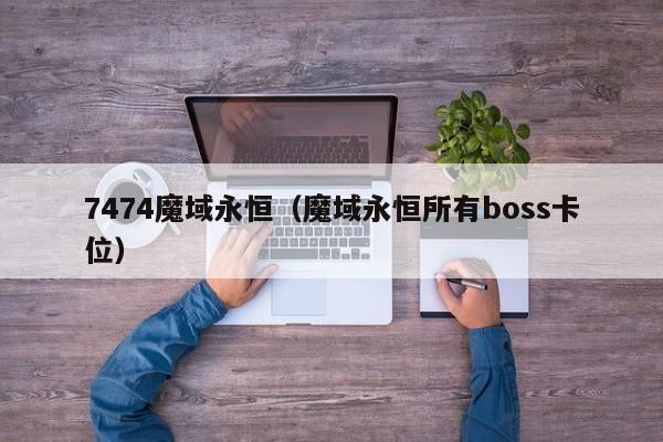 7474魔域永恒（魔域永恒所有boss卡位）-第1张图片-det365在线平台 - det365手机版