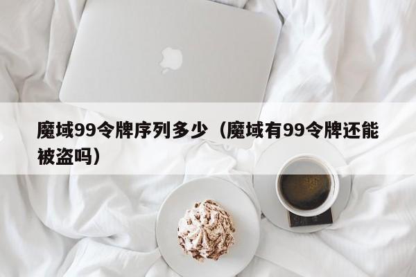 魔域99令牌序列多少（魔域有99令牌还能被盗吗）-第1张图片-det365在线平台 - det365手机版