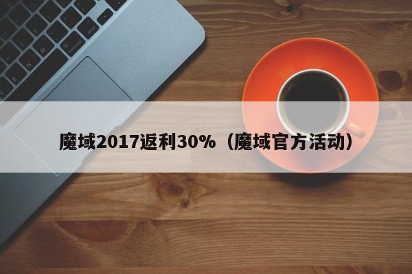 魔域2017返利30%（魔域官方活动）-第1张图片-det365在线平台 - det365手机版